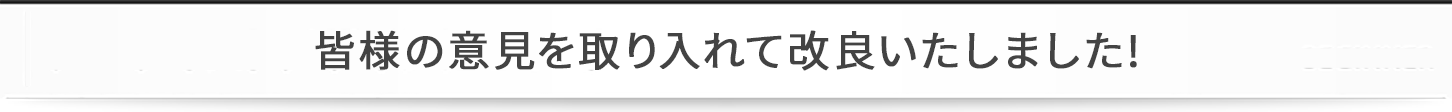 皆様の意見を取り入れて改良いたしました!