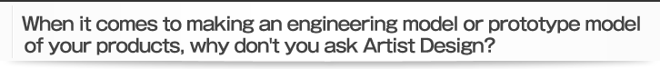 When it comes to making an engineering model or prototype model of your products, why don't you ask Artist Design?