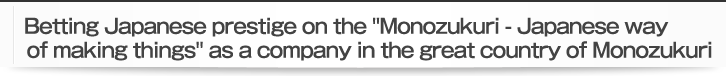 Betting Japanese prestige on the Monozukuri - Japanese way of making things as a company in the great country of Monozukuri