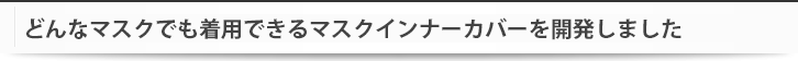 どんなマスクでも着用できるマスクインナーカバーを開発しました